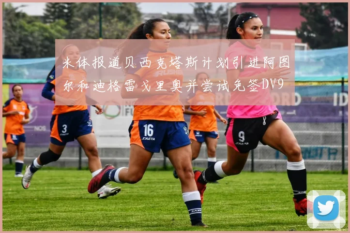 米体报道贝西克塔斯计划引进阿图尔和迪格雷戈里奥并尝试免签DV9