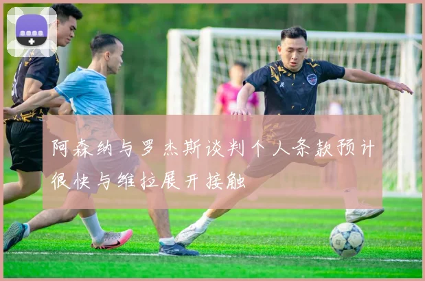 阿森纳与罗杰斯谈判个人条款预计很快与维拉展开接触