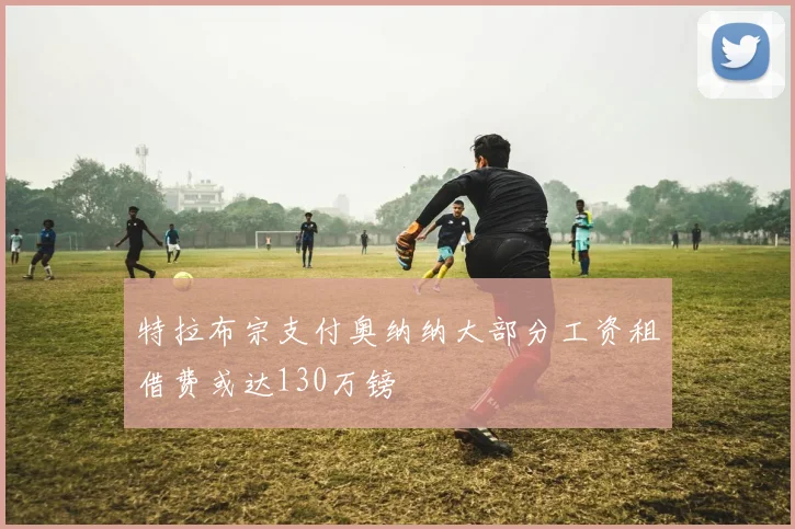 特拉布宗支付奥纳纳大部分工资租借费或达130万镑