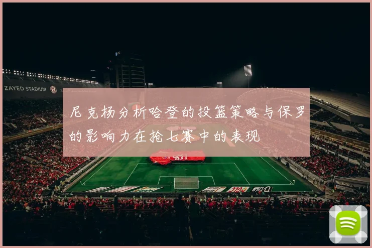 尼克杨分析哈登的投篮策略与保罗的影响力在抢七赛中的表现