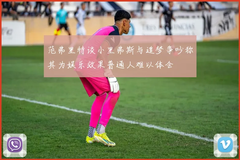 范弗里特谈小里弗斯与追梦争吵称其为娱乐效果普通人难以体会