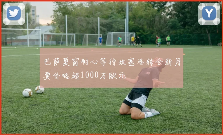 巴萨夏窗耐心等待坎塞洛转会新月要价略超1000万欧元