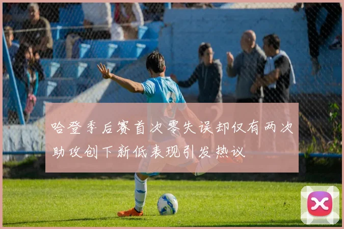 哈登季后赛首次零失误却仅有两次助攻创下新低表现引发热议
