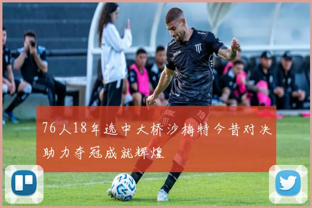 76人18年选中大桥沙梅特今昔对决助力夺冠成就辉煌