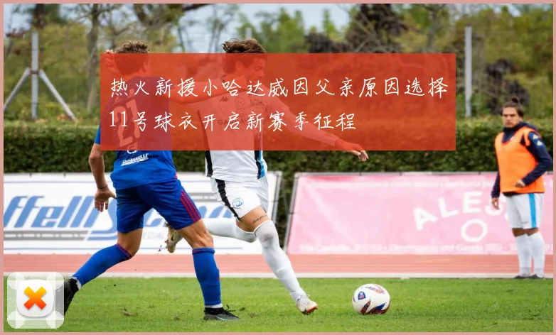 热火新援小哈达威因父亲原因选择11号球衣开启新赛季征程