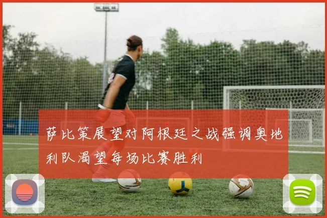 萨比策展望对阿根廷之战强调奥地利队渴望每场比赛胜利