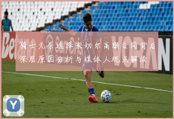 骑士无奈选择米切尔高额合同背后深层原因分析与媒体人观点解读