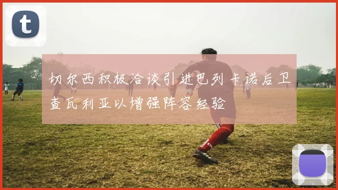 切尔西积极洽谈引进巴列卡诺后卫查瓦利亚以增强阵容经验