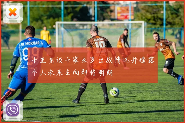 卡里克谈卡塞米罗出战情况并透露个人未来去向即将明朗