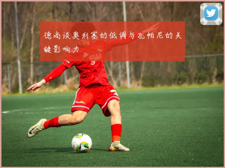 德尚谈奥利塞的低调与孔帕尼的关键影响力