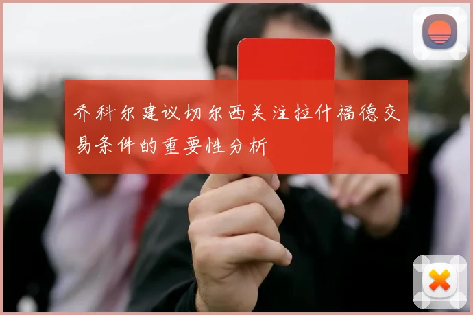 乔科尔建议切尔西关注拉什福德交易条件的重要性分析