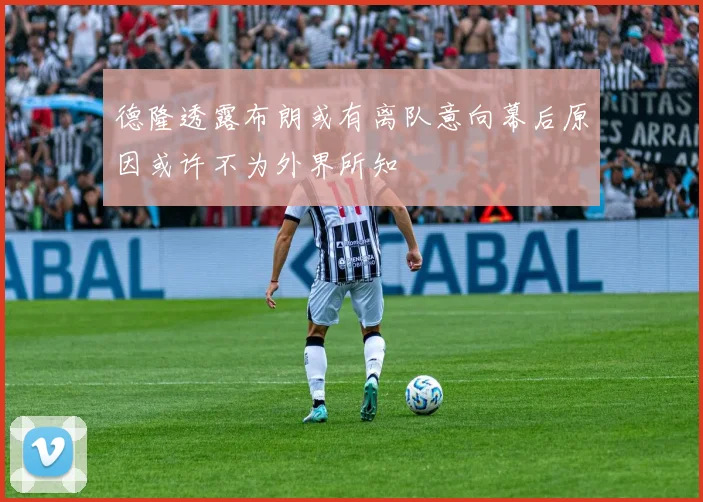德隆透露布朗或有离队意向幕后原因或许不为外界所知