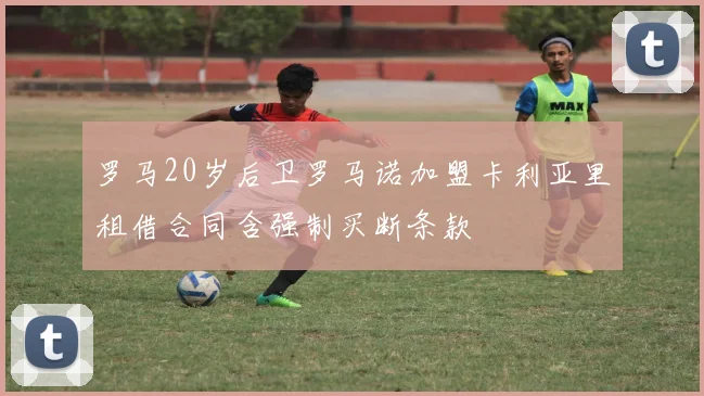 罗马20岁后卫罗马诺加盟卡利亚里租借合同含强制买断条款