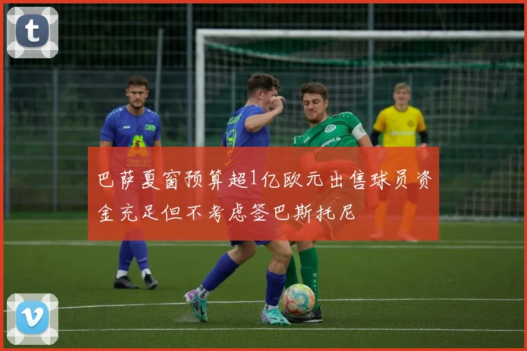 巴萨夏窗预算超1亿欧元出售球员资金充足但不考虑签巴斯托尼