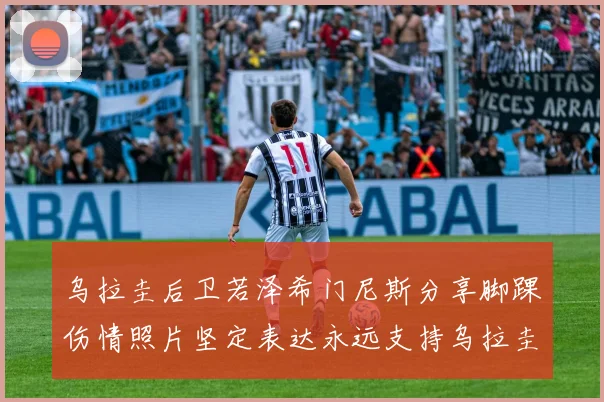 乌拉圭后卫若泽希门尼斯分享脚踝伤情照片坚定表达永远支持乌拉圭