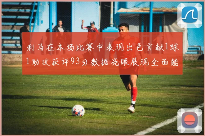 利马在本场比赛中表现出色贡献1球1助攻获评93分数据亮眼展现全面能力