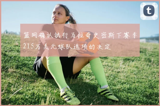 篮网确认执行马拉奇史密斯下赛季215万美元球队选项的决定