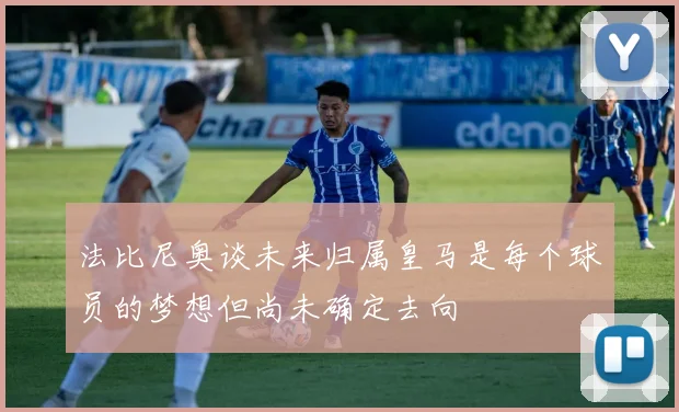 法比尼奥谈未来归属皇马是每个球员的梦想但尚未确定去向