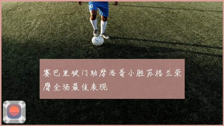 赛巴里破门助摩洛哥小胜苏格兰荣膺全场最佳表现