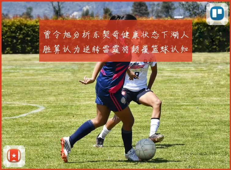 曾令旭分析东契奇健康状态下湖人胜算认为逆转雷霆将颠覆篮球认知
