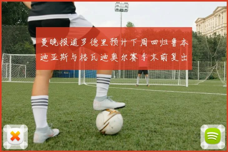 曼晚报道罗德里预计下周回归鲁本迪亚斯与格瓦迪奥尔赛季末前复出
