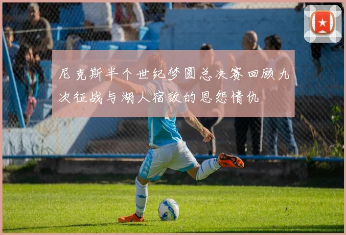 尼克斯半个世纪梦圆总决赛回顾九次征战与湖人宿敌的恩怨情仇