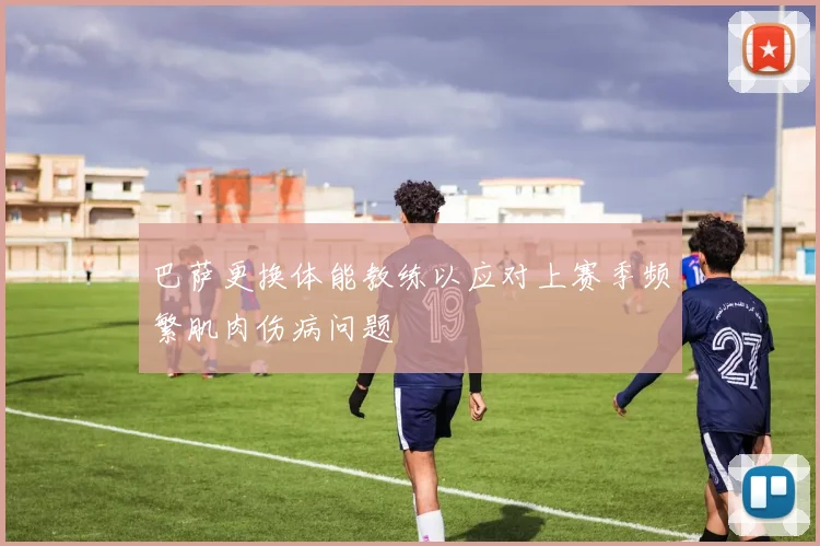 巴萨更换体能教练以应对上赛季频繁肌肉伤病问题